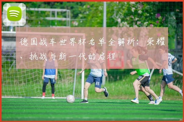 德国战车世界杯名单全解析：荣耀、挑战与新一代的启程