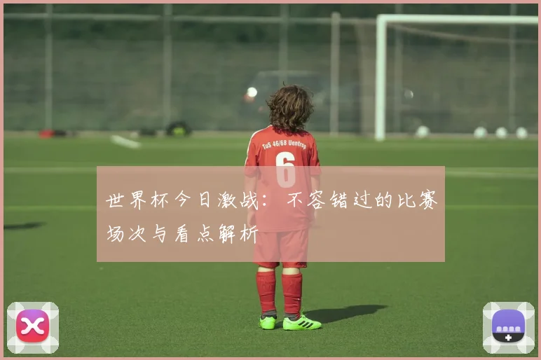 世界杯今日激战：不容错过的比赛场次与看点解析