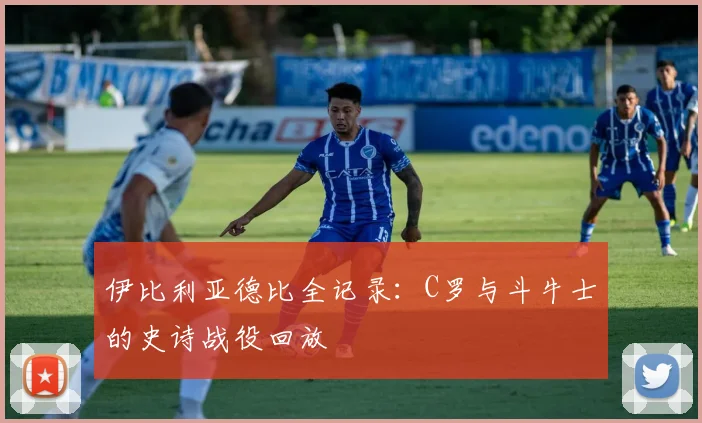 伊比利亚德比全记录：C罗与斗牛士的史诗战役回放