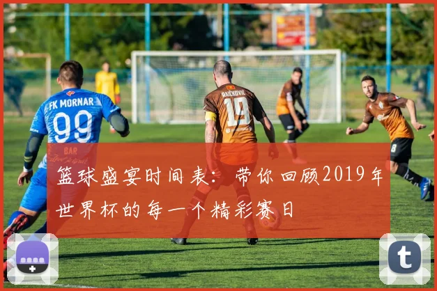篮球盛宴时间表：带你回顾2019年世界杯的每一个精彩赛日