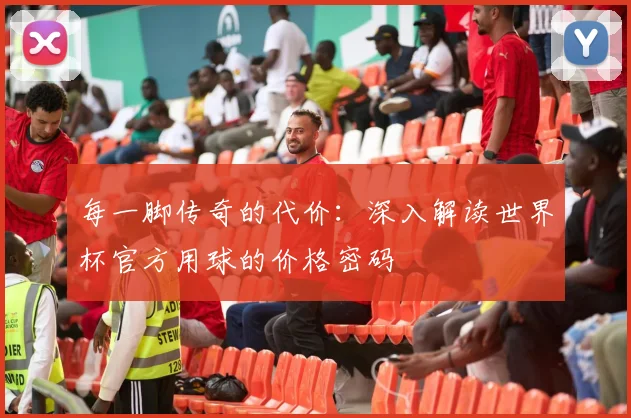 每一脚传奇的代价:深入解读世界杯官方用球的价格密码