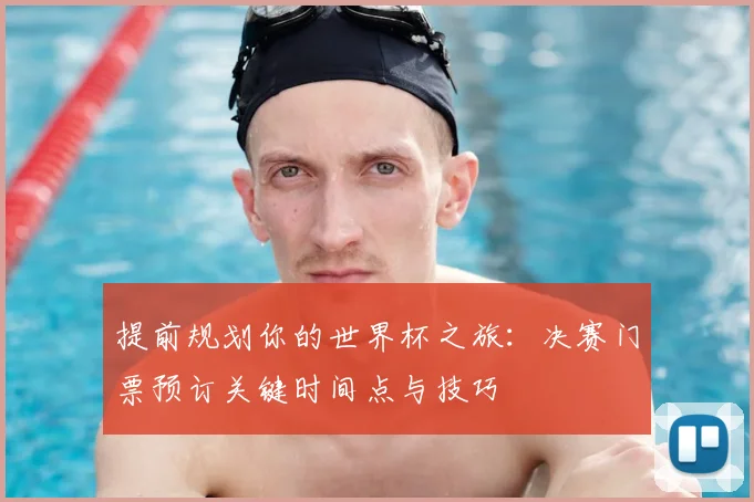 提前规划你的世界杯之旅：决赛门票预订关键时间点与技巧