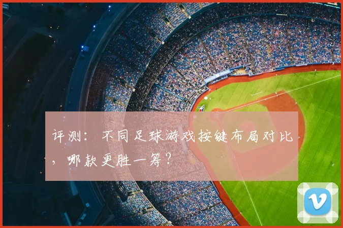 评测:不同足球游戏按键布局对比,哪款更胜一筹?